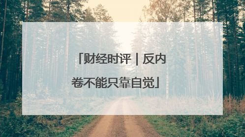 财经时评｜反内卷不能只靠自觉
