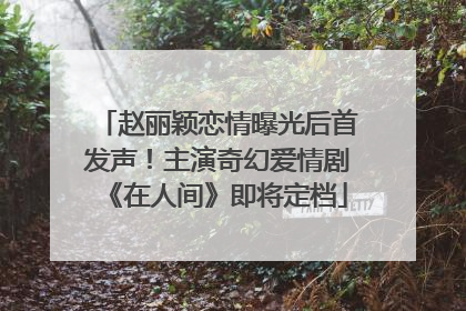 赵丽颖恋情曝光后首发声！主演奇幻爱情剧《在人间》即将定档