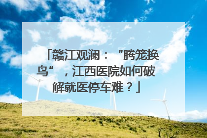 赣江观澜：“腾笼换鸟”，江西医院如何破解就医停车难？
