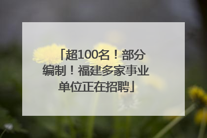 超100名！部分编制！福建多家事业单位正在招聘