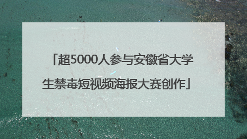 超5000人参与安徽省大学生禁毒短视频海报大赛创作