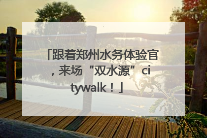 跟着郑州水务体验官，来场“双水源”citywalk！