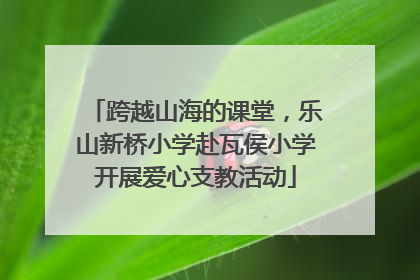 跨越山海的课堂，乐山新桥小学赴瓦侯小学开展爱心支教活动