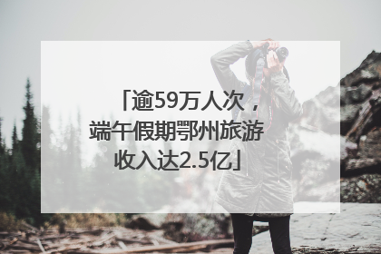 逾59万人次，端午假期鄂州旅游收入达2.5亿