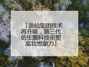 逸仙集团技术再升级，第三代仿生膜科技重塑底妆想象力