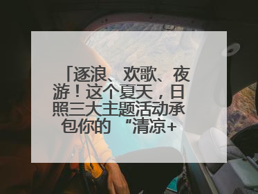 逐浪、欢歌、夜游！这个夏天，日照三大主题活动承包你的 “清凉+快乐”