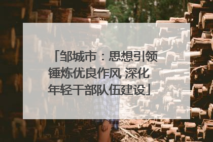 邹城市：思想引领锤炼优良作风 深化年轻干部队伍建设