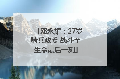 邓永耀：27岁骑兵政委 战斗至生命最后一刻