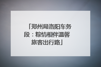 郑州局洛阳车务段：粽情相伴温馨旅客出行路