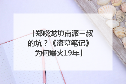 郑晓龙填南派三叔的坑？《盗墓笔记》为何爆火19年