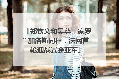 郑钦文和吴尊一家罗兰加洛斯同框，法网首轮迎战赛会亚军