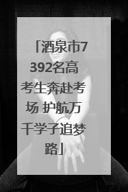 酒泉市7392名高考生奔赴考场 护航万千学子追梦路