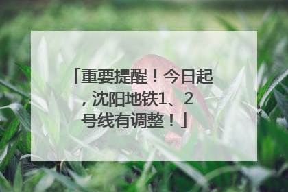 重要提醒！今日起，沈阳地铁1、2 号线有调整！