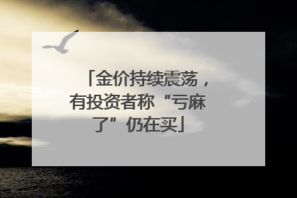 金价持续震荡，有投资者称“亏麻了”仍在买