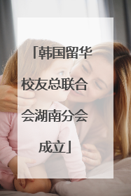 韩国留华校友总联合会湖南分会成立