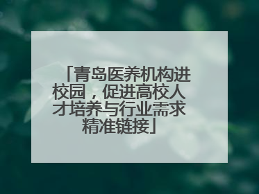 青岛医养机构进校园，促进高校人才培养与行业需求精准链接