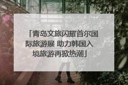 青岛文旅闪耀首尔国际旅游展 助力韩国入境旅游再掀热潮