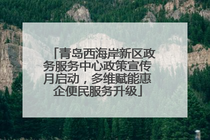 青岛西海岸新区政务服务中心政策宣传月启动，多维赋能惠企便民服务升级