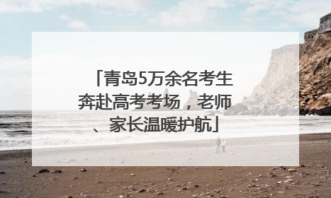 青岛5万余名考生奔赴高考考场，老师、家长温暖护航