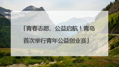 青春志愿、公益启航！青岛首次举行青年公益创业赛
