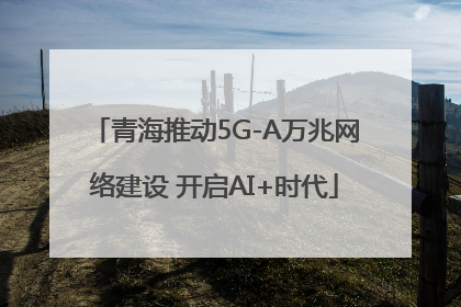 青海推动5G-A万兆网络建设 开启AI+时代