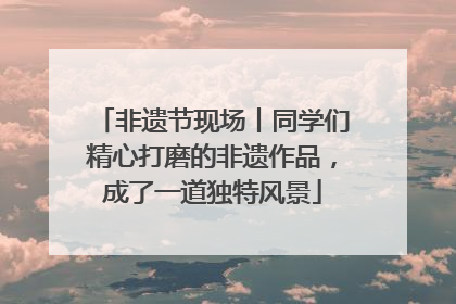 非遗节现场丨同学们精心打磨的非遗作品，成了一道独特风景