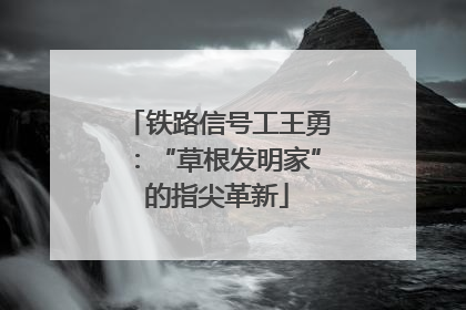 铁路信号工王勇：“草根发明家”的指尖革新