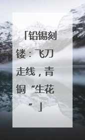 铅锡刻镂：飞刀走线，青铜“生花”