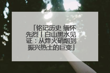 铭记历史 缅怀先烈丨白山黑水见证：从烽火硝烟到振兴热土的巨变