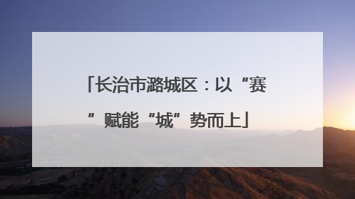 长治市潞城区：以“赛”赋能“城”势而上