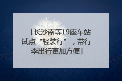 长沙南等19座车站试点“轻装行”，带行李出行更加方便