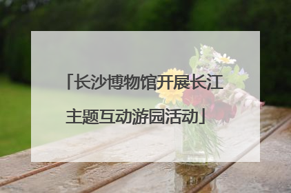长沙博物馆开展长江主题互动游园活动