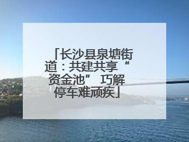 长沙县泉塘街道：共建共享“资金池” 巧解停车难顽疾