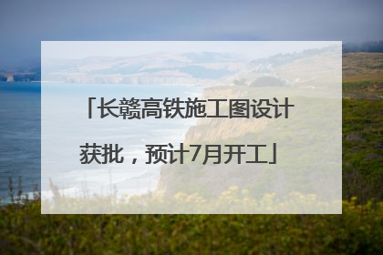 长赣高铁施工图设计获批，预计7月开工