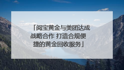 阅宝黄金与美团达成战略合作 打造合规便捷的黄金回收服务