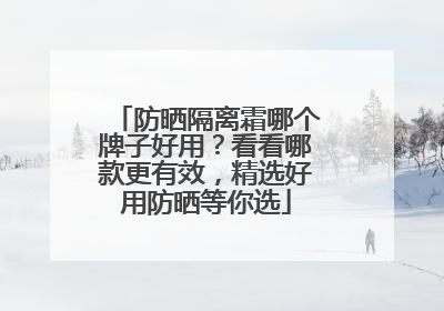 防晒隔离霜哪个牌子好用？看看哪款更有效，精选好用防晒等你选
