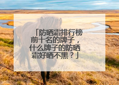 防晒霜排行榜前十名的牌子，什么牌子的防晒霜好晒不黑？