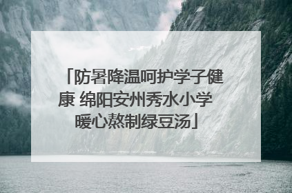 防暑降温呵护学子健康 绵阳安州秀水小学暖心熬制绿豆汤