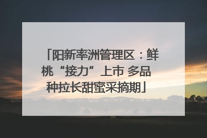 阳新率洲管理区：鲜桃“接力”上市 多品种拉长甜蜜采摘期