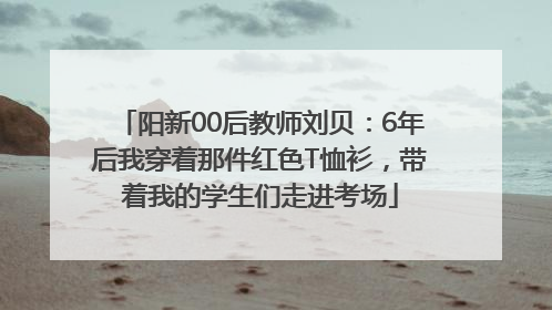 阳新00后教师刘贝：6年后我穿着那件红色T恤衫，带着我的学生们走进考场