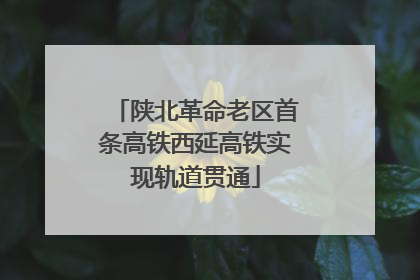 陕北革命老区首条高铁西延高铁实现轨道贯通