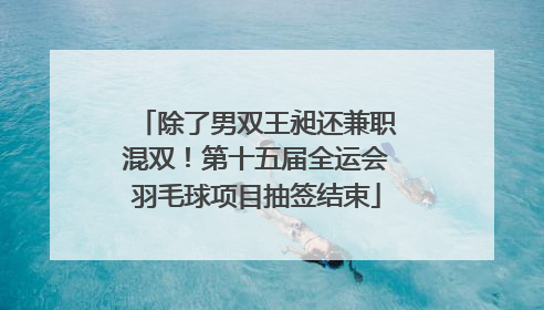 除了男双王昶还兼职混双！第十五届全运会羽毛球项目抽签结束