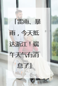 雷雨、暴雨，今天抵达浙江！端午天气有消息了
