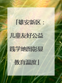 雄安新区：儿童友好公益践学地图彰显教育温度