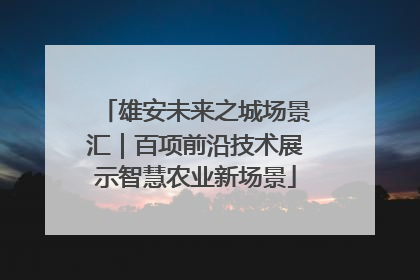 雄安未来之城场景汇｜百项前沿技术展示智慧农业新场景