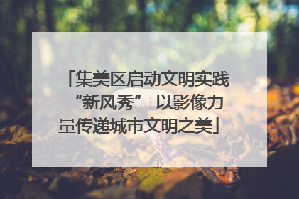 集美区启动文明实践“新风秀” 以影像力量传递城市文明之美