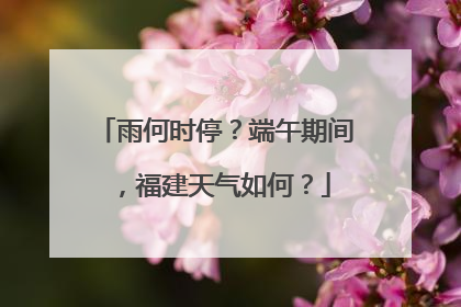 雨何时停？端午期间，福建天气如何？