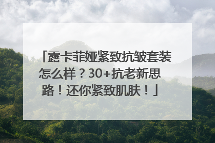 露卡菲娅紧致抗皱套装怎么样？30+抗老新思路！还你紧致肌肤！