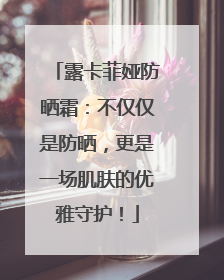 露卡菲娅防晒霜：不仅仅是防晒，更是一场肌肤的优雅守护！