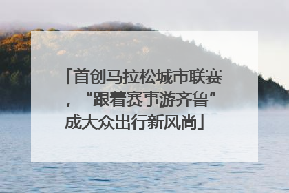 首创马拉松城市联赛，“跟着赛事游齐鲁”成大众出行新风尚